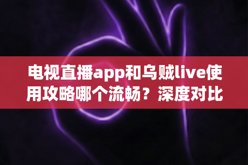 电视直播app和乌贼live使用攻略哪个流畅?深度对比与流畅观看全攻略 电视直播app和乌贼live使用攻略哪个流畅?深度对比与流畅观看全攻略