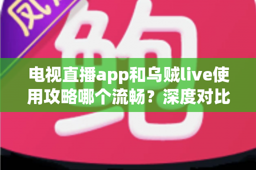 电视直播app和乌贼live使用攻略哪个流畅？深度对比与流畅观看全攻略