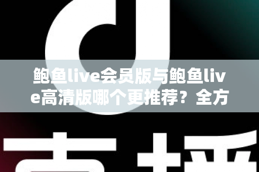 鲍鱼live会员版与鲍鱼live高清版哪个更推荐?全方位深度对比解析助你理性选择 鲍鱼live会员版与鲍鱼live高清版哪个更推荐?全方位深度对比解析助你理性选择