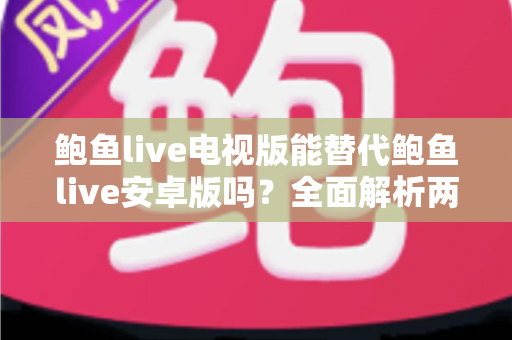鲍鱼live电视版能替代鲍鱼live安卓版吗?全面解析两大版本差异与选购指南 鲍鱼live电视版能替代鲍鱼live安卓版吗?全面解析两大版本差异与选购指南
