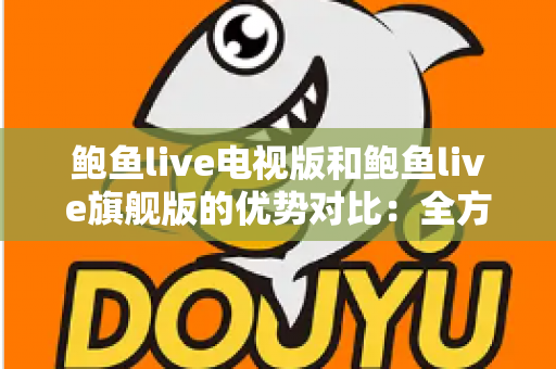 鲍鱼live电视版和鲍鱼live旗舰版的优势对比：全方位解析助你选出最适合的大屏观影版本
