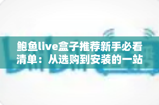 鲍鱼live盒子推荐新手必看清单:从选购到安装的一站式入门指南 鲍鱼live盒子推荐新手必看清单:从选购到安装的一站式入门指南