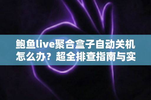 鲍鱼live聚合盒子自动关机怎么办?超全排查指南与实用解决方案一次讲清楚 鲍鱼live聚合盒子自动关机怎么办?超全排查指南与实用解决方案一次讲清楚
