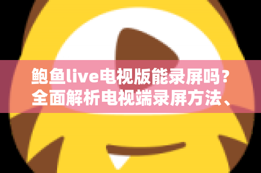 鲍鱼live电视版能录屏吗?全面解析电视端录屏方法、限制与实用避坑指南 鲍鱼live电视版能录屏吗?全面解析电视端录屏方法、限制与实用避坑指南