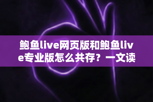 鲍鱼live网页版和鲍鱼live专业版怎么共存？一文读懂双版本并行使用的完整方案与实用技巧