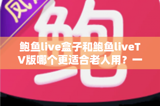 鲍鱼live盒子和鲍鱼liveTV版哪个更适合老人用?一份让长辈轻松看电视的实用指南 鲍鱼live盒子和鲍鱼liveTV版哪个更适合老人用?一份让长辈轻松看电视的实用指南