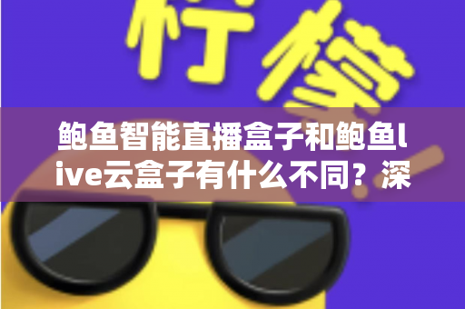 鲍鱼智能直播盒子和鲍鱼live云盒子有什么不同？深度解析两款直播设备的差异与选购指南