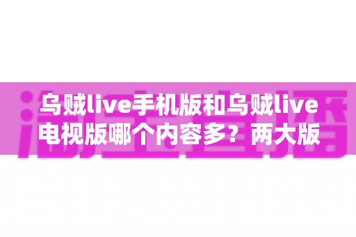 乌贼live手机版和乌贼live电视版哪个内容多？两大版本内容与体验深度对比指南