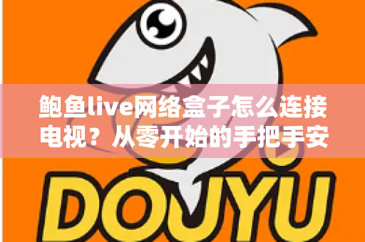 鲍鱼live网络盒子怎么连接电视?从零开始的手把手安装设置全攻略 鲍鱼live网络盒子怎么连接电视?从零开始的手把手安装设置全攻略