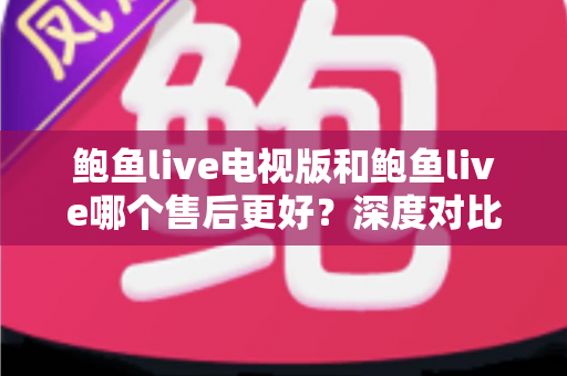 鲍鱼live电视版和鲍鱼live哪个售后更好?深度对比与售后体验全解析 鲍鱼live电视版和鲍鱼live哪个售后更好?深度对比与售后体验全解析
