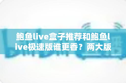 鲍鱼live盒子推荐和鲍鱼live极速版谁更香?两大版本全方位深度对比,帮你一次选对不踩坑 鲍鱼live盒子推荐和鲍鱼live极速版谁更香?两大版本全方位深度对比,帮你一次选对不踩坑