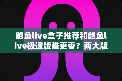 鲍鱼live盒子推荐和鲍鱼live极速版谁更香?两大版本全方位深度对比,帮你一次选对不踩坑 鲍鱼live盒子推荐和鲍鱼live极速版谁更香?两大版本全方位深度对比,帮你一次选对不踩坑