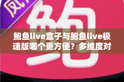 鲍鱼live盒子与鲍鱼live极速版哪个更方便？多维度对比帮你选对版本
