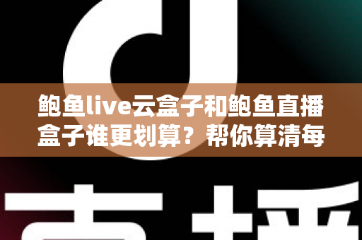 鲍鱼live云盒子和鲍鱼直播盒子谁更划算?帮你算清每一笔账的实用对比指南 鲍鱼live云盒子和鲍鱼直播盒子谁更划算?帮你算清每一笔账的实用对比指南