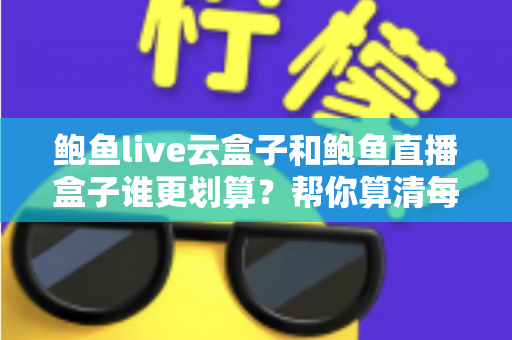 鲍鱼live云盒子和鲍鱼直播盒子谁更划算？帮你算清每一笔账的实用对比指南