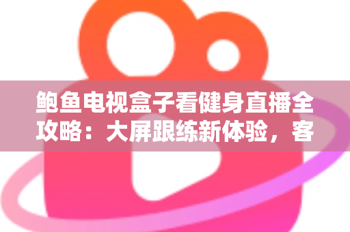 鲍鱼电视盒子看健身直播全攻略:大屏跟练新体验,客厅秒变私教房 鲍鱼电视盒子看健身直播全攻略:大屏跟练新体验,客厅秒变私教房