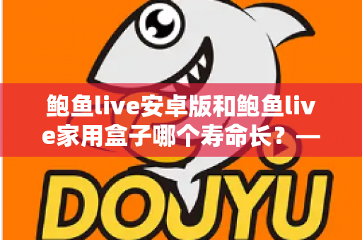 鲍鱼live安卓版和鲍鱼live家用盒子哪个寿命长?——使用寿命深度对比与延长设备寿命全攻略 鲍鱼live安卓版和鲍鱼live家用盒子哪个寿命长?——使用寿命深度对比与延长设备寿命全攻略