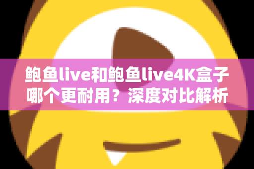 鲍鱼live和鲍鱼live4K盒子哪个更耐用?深度对比解析与耐用性选购指南 鲍鱼live和鲍鱼live4K盒子哪个更耐用?深度对比解析与耐用性选购指南
