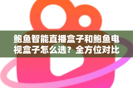 鲍鱼智能直播盒子和鲍鱼电视盒子怎么选？全方位对比评测与避坑选购指南