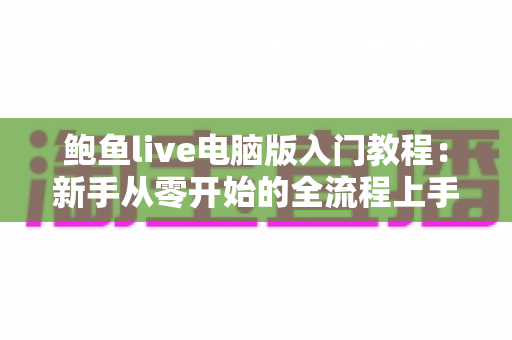 鲍鱼live电脑版入门教程：新手从零开始的全流程上手指南