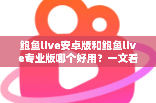 鲍鱼live安卓版和鲍鱼live专业版哪个好用?一文看懂两版本差异与选择建议 鲍鱼live安卓版和鲍鱼live专业版哪个好用?一文看懂两版本差异与选择建议
