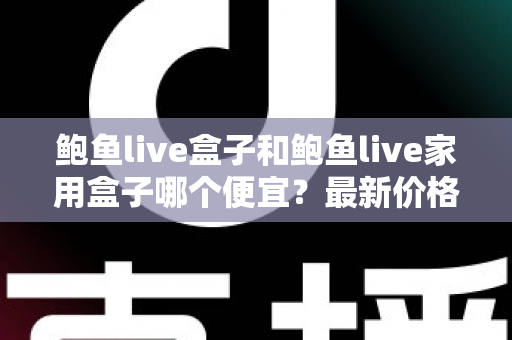 鲍鱼live盒子和鲍鱼live家用盒子哪个便宜？最新价格对比＋隐藏成本解析＋高性价比选购全攻略
