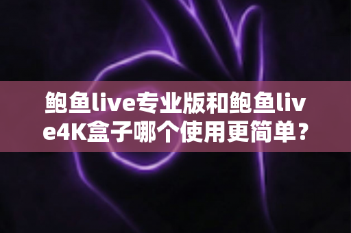 鲍鱼live专业版和鲍鱼live4K盒子哪个使用更简单?——安装、操作与维护全维度深度对比指南 鲍鱼live专业版和鲍鱼live4K盒子哪个使用更简单?——安装、操作与维护全维度深度对比指南