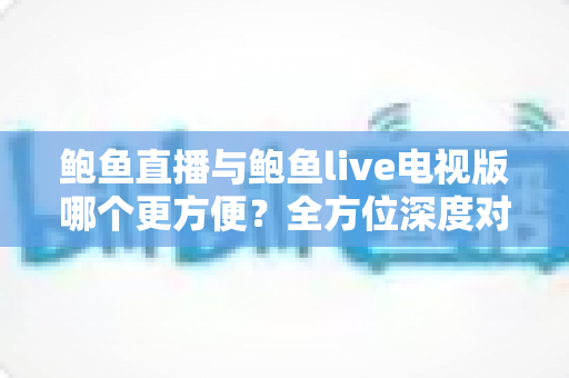 鲍鱼直播与鲍鱼live电视版哪个更方便?全方位深度对比评测,帮你一眼选出最适合的使用方案 鲍鱼直播与鲍鱼live电视版哪个更方便?全方位深度对比评测,帮你一眼选出最适合的使用方案