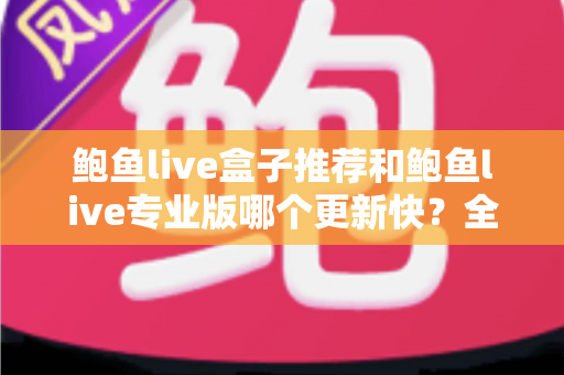 鲍鱼live盒子推荐和鲍鱼live专业版哪个更新快？全面解析与选择指南