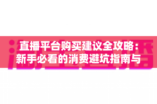 直播平台购买建议全攻略：新手必看的消费避坑指南与理性消费技巧