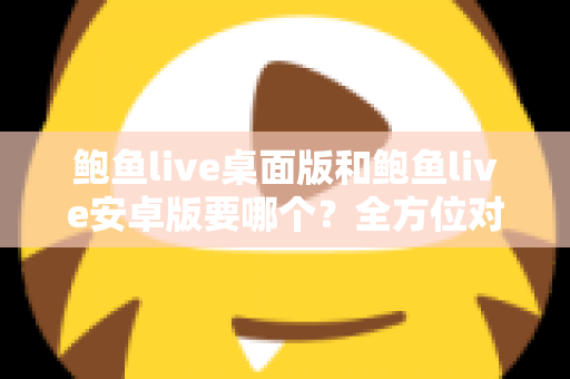 鲍鱼live桌面版和鲍鱼live安卓版要哪个?全方位对比指南帮你轻松决策 鲍鱼live桌面版和鲍鱼live安卓版要哪个?全方位对比指南帮你轻松决策