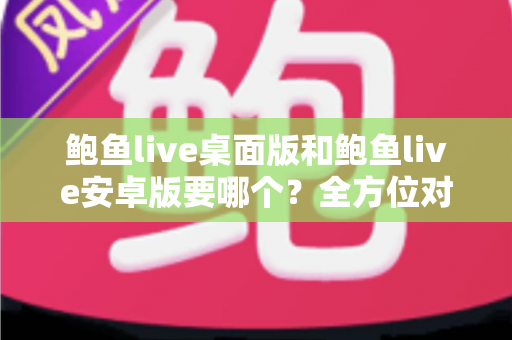 鲍鱼live桌面版和鲍鱼live安卓版要哪个？全方位对比指南帮你轻松决策
