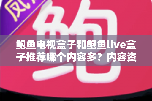 鲍鱼电视盒子和鲍鱼live盒子推荐哪个内容多？内容资源、观影体验与选购建议一文说清