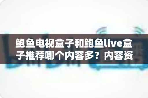鲍鱼电视盒子和鲍鱼live盒子推荐哪个内容多？内容资源、观影体验与选购建议一文说清