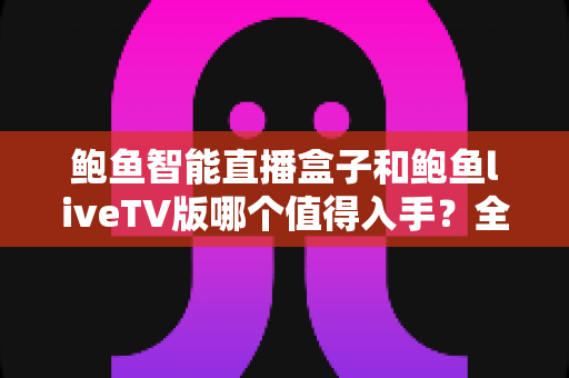 鲍鱼智能直播盒子和鲍鱼liveTV版哪个值得入手？全面对比评测助你轻松选购不踩坑