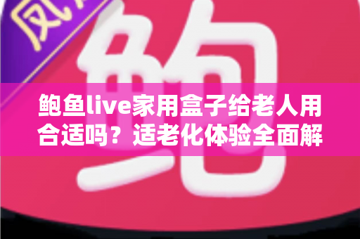 鲍鱼live家用盒子给老人用合适吗？适老化体验全面解析与选购指南