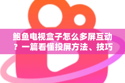 鲍鱼电视盒子怎么多屏互动？一篇看懂投屏方法、技巧与故障排查的完整指南