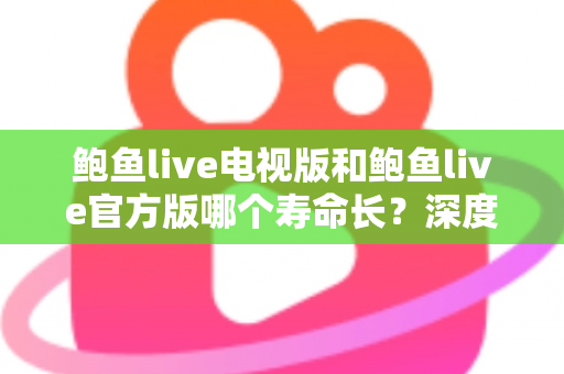 鲍鱼live电视版和鲍鱼live官方版哪个寿命长?深度解析两大版本的使用寿命、更新维护与选择建议 鲍鱼live电视版和鲍鱼live官方版哪个寿命长?深度解析两大版本的使用寿命、更新维护与选择建议
