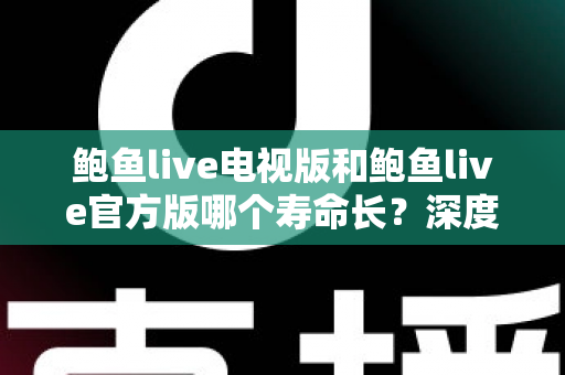 鲍鱼live电视版和鲍鱼live官方版哪个寿命长?深度解析两大版本的使用寿命、更新维护与选择建议 鲍鱼live电视版和鲍鱼live官方版哪个寿命长?深度解析两大版本的使用寿命、更新维护与选择建议