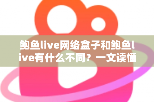 鲍鱼live网络盒子和鲍鱼live有什么不同？一文读懂两大版本的核心差异与选购指南