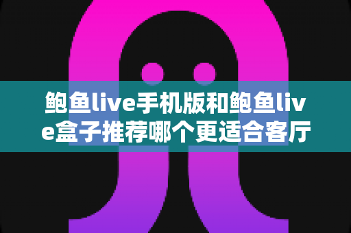 鲍鱼live手机版和鲍鱼live盒子推荐哪个更适合客厅?全面对比分析助你打造理想观影空间 鲍鱼live手机版和鲍鱼live盒子推荐哪个更适合客厅?全面对比分析助你打造理想观影空间