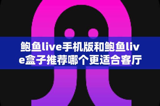 鲍鱼live手机版和鲍鱼live盒子推荐哪个更适合客厅?全面对比分析助你打造理想观影空间 鲍鱼live手机版和鲍鱼live盒子推荐哪个更适合客厅?全面对比分析助你打造理想观影空间