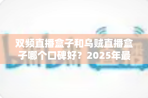 双频直播盒子和乌贼直播盒子哪个口碑好？2025年最新选购指南与真实用户口碑深度解析