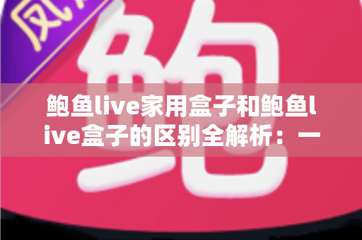 鲍鱼live家用盒子和鲍鱼live盒子的区别全解析：一文看懂两款盒子的定位差异与选购要点