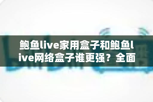 鲍鱼live家用盒子和鲍鱼live网络盒子谁更强?全面对比评测帮你选出最适合的一款 鲍鱼live家用盒子和鲍鱼live网络盒子谁更强?全面对比评测帮你选出最适合的一款