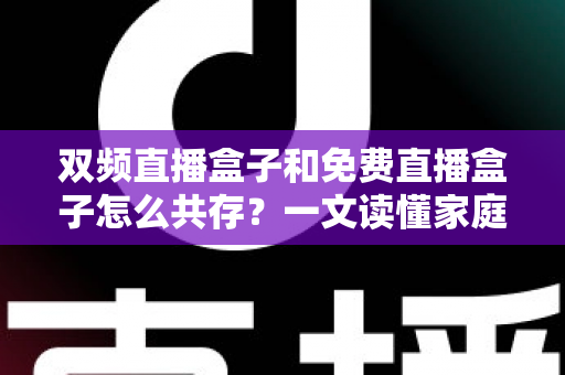 双频直播盒子和免费直播盒子怎么共存？一文读懂家庭观影双盒搭配方案与实用指南