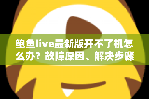 鲍鱼live最新版开不了机怎么办？故障原因、解决步骤与预防技巧全解析