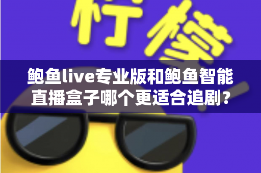 鲍鱼live专业版和鲍鱼智能直播盒子哪个更适合追剧？一站式深度对比帮你选对追剧装备