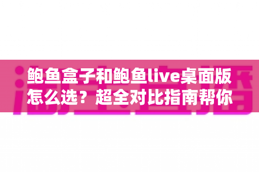 鲍鱼盒子和鲍鱼live桌面版怎么选？超全对比指南帮你一步到位做决定