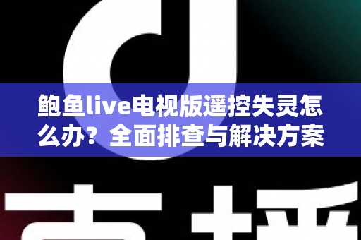 鲍鱼live电视版遥控失灵怎么办?全面排查与解决方案指南 鲍鱼live电视版遥控失灵怎么办?全面排查与解决方案指南